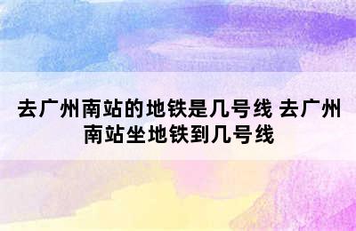 去广州南站的地铁是几号线 去广州南站坐地铁到几号线